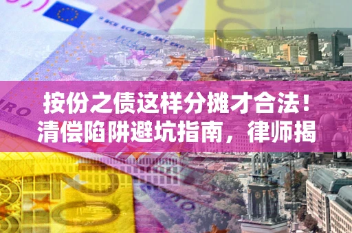 济南按份之债这样分摊才合法！清偿陷阱避坑指南，律师揭秘关键条款
