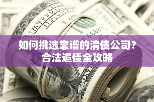 济南如何挑选靠谱的清债公司？合法追债全攻略