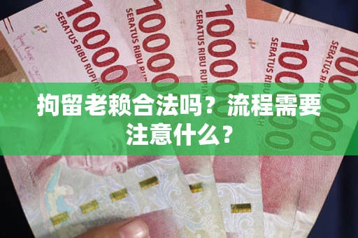 济南拘留老赖合法吗？流程需要注意什么？