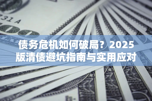 济南债务危机如何破局？2025版清债避坑指南与实用应对策略