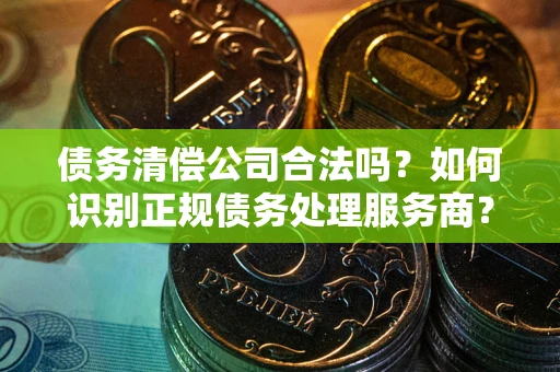 济南债务清偿公司合法吗？如何识别正规债务处理服务商？