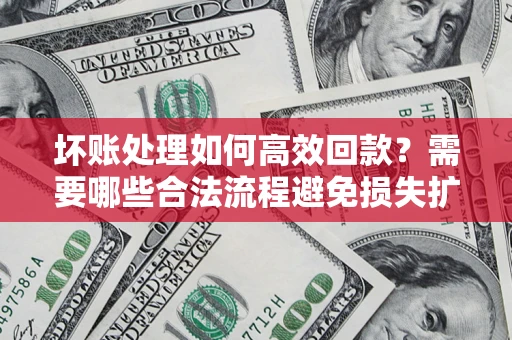 济南坏账处理如何高效回款？需要哪些合法流程避免损失扩大？