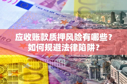 济南应收账款质押风险有哪些？如何规避法律陷阱？