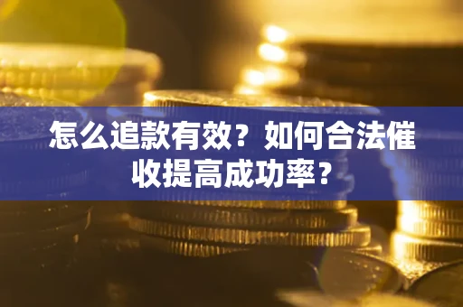 济南怎么追款有效？如何合法催收提高成功率？
