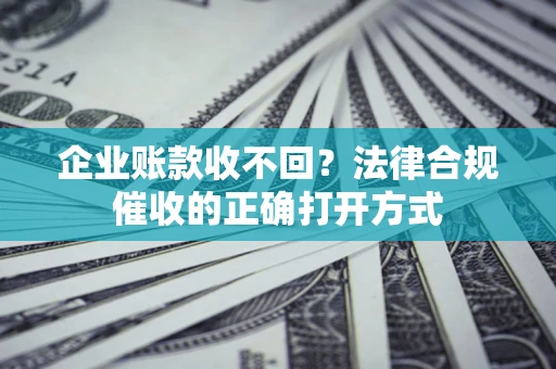 济南企业账款收不回？法律合规催收的正确打开方式