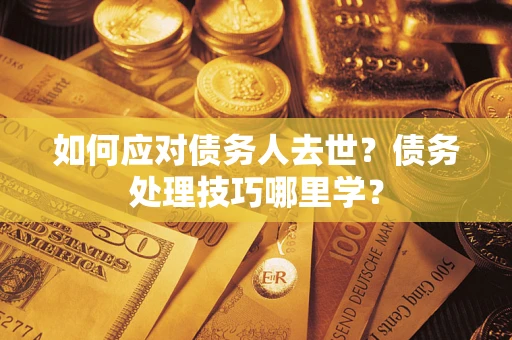济南如何应对债务人去世？债务处理技巧哪里学？