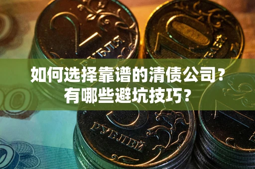 济南如何选择靠谱的清债公司？有哪些避坑技巧？