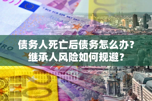 济南债务人死亡后债务怎么办？继承人风险如何规避？
