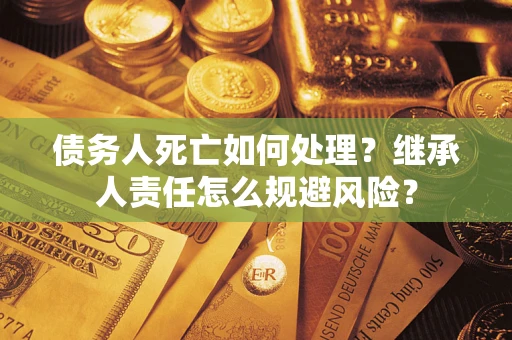 济南债务人死亡如何处理?继承人责任怎么规避风险? 济南债务人死亡如何处理?继承人责任怎么规避风险?