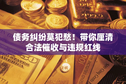 济南债务纠纷莫犯愁！带你厘清合法催收与违规红线