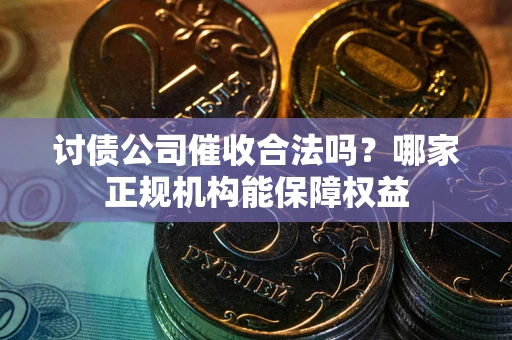 济南讨债公司催收合法吗？哪家正规机构能保障权益