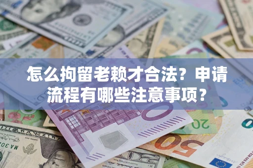 济南怎么拘留老赖才合法？申请流程有哪些注意事项？