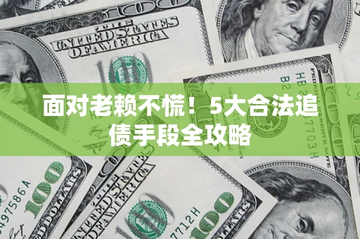 济南面对老赖不慌！5大合法追债手段全攻略
