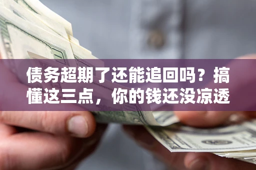 济南债务超期了还能追回吗？搞懂这三点，你的钱还没凉透