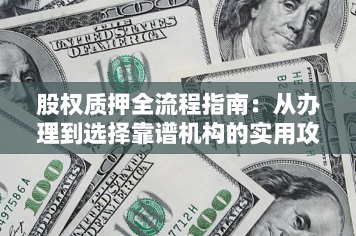 济南股权质押全流程指南：从办理到选择靠谱机构的实用攻略