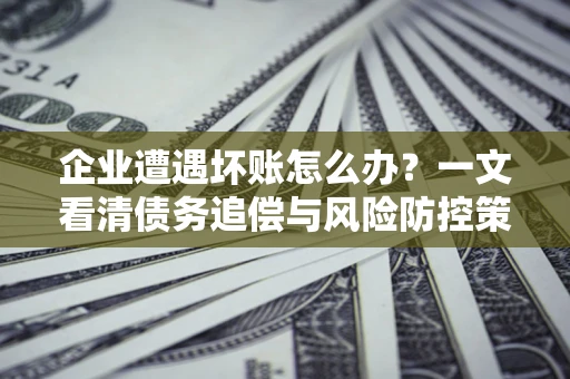 济南企业遭遇坏账怎么办？一文看清债务追偿与风险防控策略