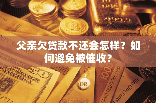 济南父亲欠贷款不还会怎样？如何避免被催收？