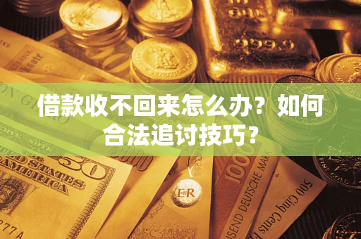 济南借款收不回来怎么办？如何合法追讨技巧？