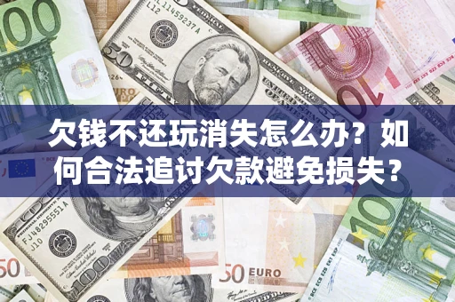 济南欠钱不还玩消失怎么办？如何合法追讨欠款避免损失？