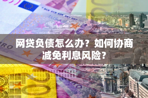 济南网贷负债怎么办？如何协商减免利息风险？