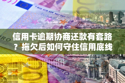 济南信用卡逾期协商还款有套路？拖欠后如何守住信用底线？
