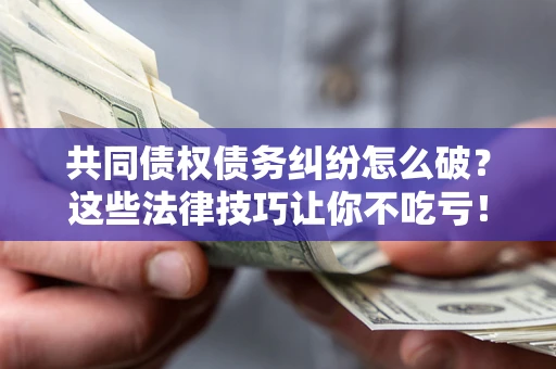 济南共同债权债务纠纷怎么破？这些法律技巧让你不吃亏！