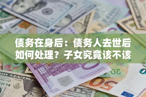 济南债务在身后：债务人去世后如何处理？子女究竟该不该还钱？