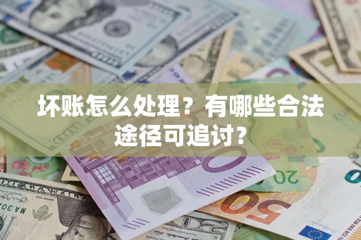 济南坏账怎么处理？有哪些合法途径可追讨？