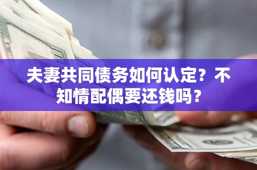 济南夫妻共同债务如何认定？不知情配偶要还钱吗？