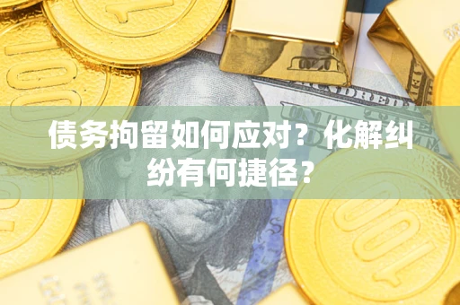 济南债务拘留如何应对？化解纠纷有何捷径？