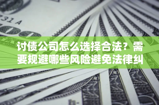 济南讨债公司怎么选择合法？需要规避哪些风险避免法律纠纷？