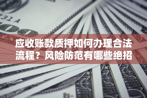 济南应收账款质押如何办理合法流程？风险防范有哪些绝招？