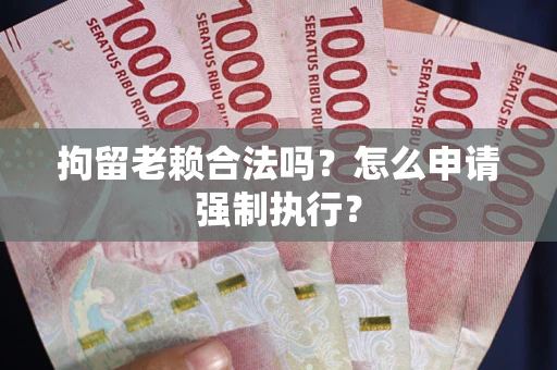 济南拘留老赖合法吗？怎么申请强制执行？