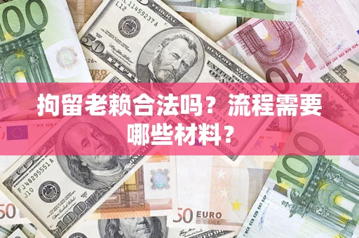 济南拘留老赖合法吗？流程需要哪些材料？