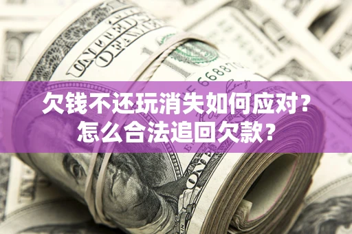 济南欠钱不还玩消失如何应对？怎么合法追回欠款？