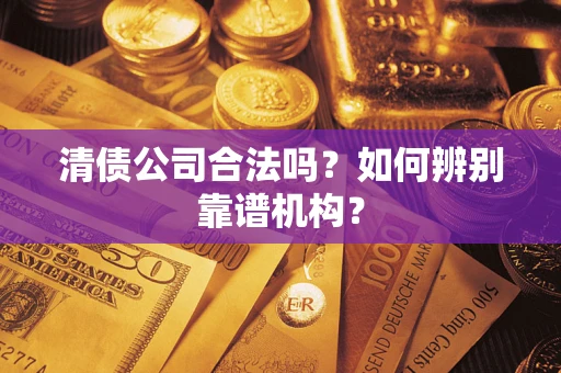 济南清债公司合法吗?如何辨别靠谱机构? 济南清债公司合法吗?如何辨别靠谱机构?