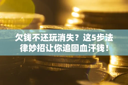 济南欠钱不还玩消失？这5步法律妙招让你追回血汗钱！