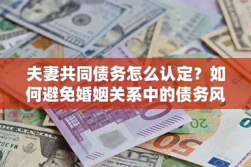 济南夫妻共同债务怎么认定？如何避免婚姻关系中的债务风险？