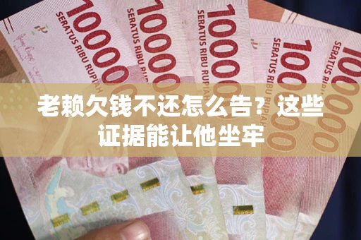 济南老赖欠钱不还怎么告？这些证据能让他坐牢
