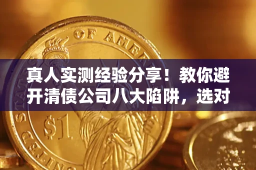 济南真人实测经验分享！教你避开清债公司八大陷阱，选对机构少走十年弯路