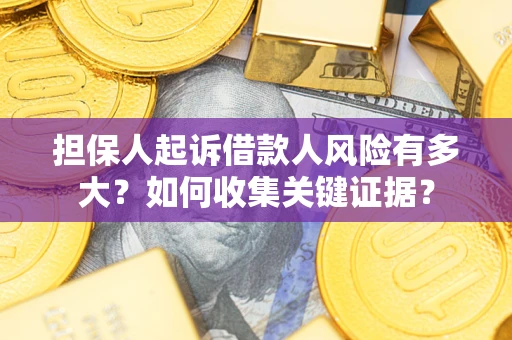 济南担保人起诉借款人风险有多大？如何收集关键证据？
