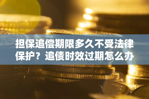 济南担保追偿期限多久不受法律保护？追债时效过期怎么办？