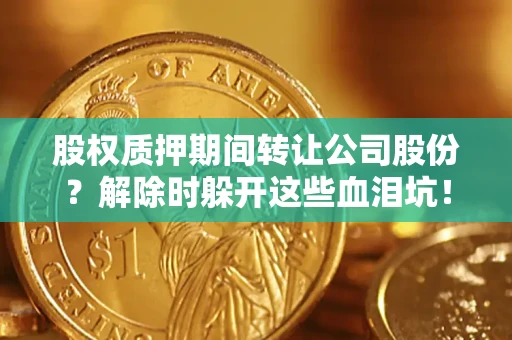 济南股权质押期间转让公司股份？解除时躲开这些血泪坑！