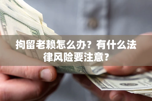 济南拘留老赖怎么办？有什么法律风险要注意？