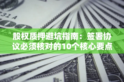 济南股权质押避坑指南：签署协议必须核对的10个核心要点