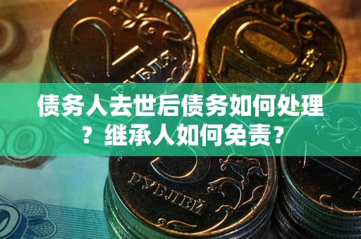 济南债务人去世后债务如何处理？继承人如何免责？