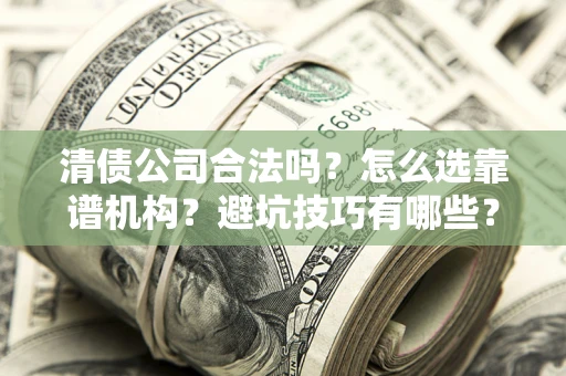 济南清债公司合法吗？怎么选靠谱机构？避坑技巧有哪些？
