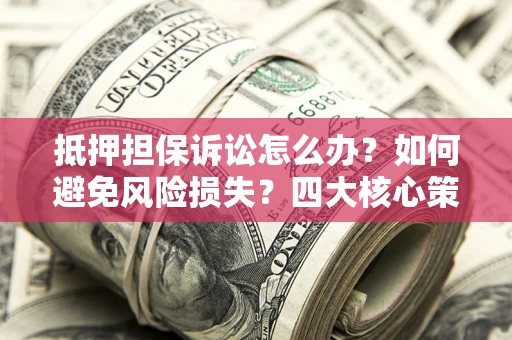 济南抵押担保诉讼怎么办？如何避免风险损失？四大核心策略全解读