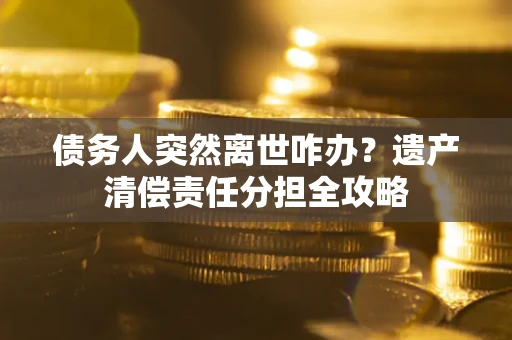 济南债务人突然离世咋办？遗产清偿责任分担全攻略