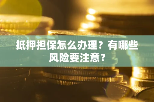 济南抵押担保怎么办理？有哪些风险要注意？